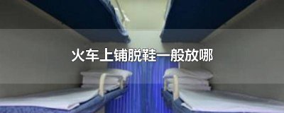 ​火车卧铺鞋子脱哪里 火车卧铺要脱鞋上去吗